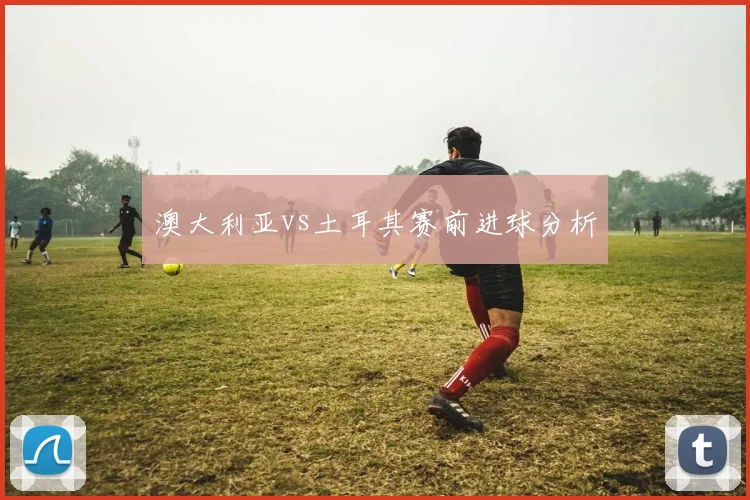 澳大利亚vs土耳其赛前进球分析