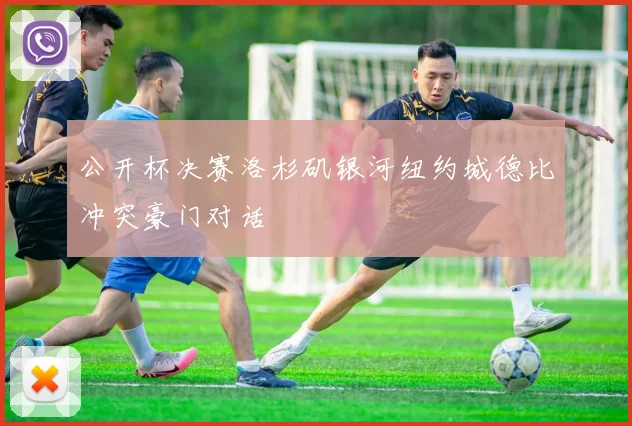 关于「公开杯决赛洛杉矶银河纽约城德比冲突豪门对话」