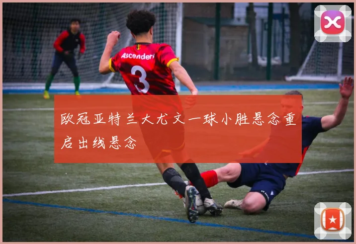 【JRS体育赛事直播】欧冠亚特兰大尤文一球小胜悬念重启出线悬念