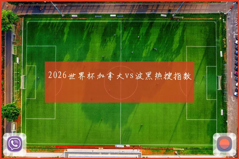 2026世界杯加拿大vs波黑热搜指数
