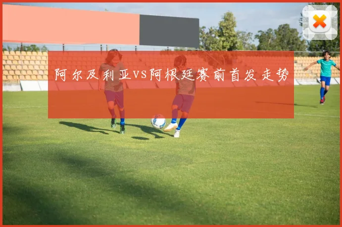阿尔及利亚vs阿根廷赛前首发走势