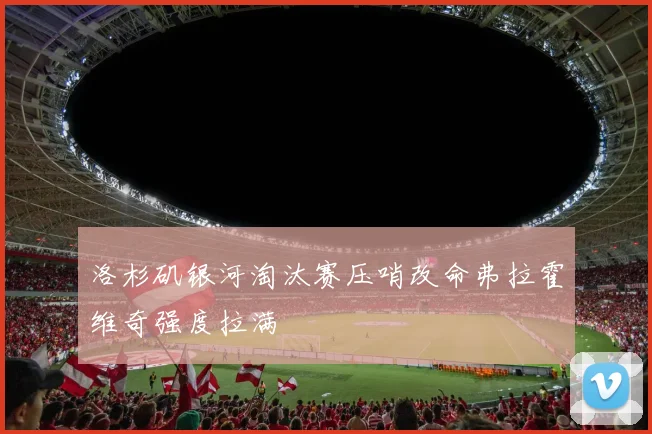 【JRS体育赛事直播】洛杉矶银河淘汰赛压哨改命弗拉霍维奇强度拉满