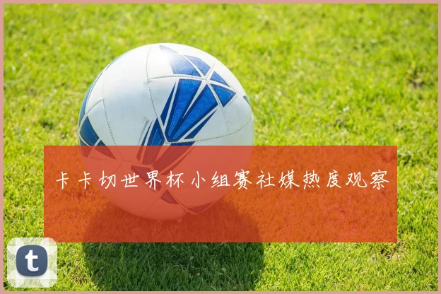 卡卡切世界杯小组赛社媒热度观察