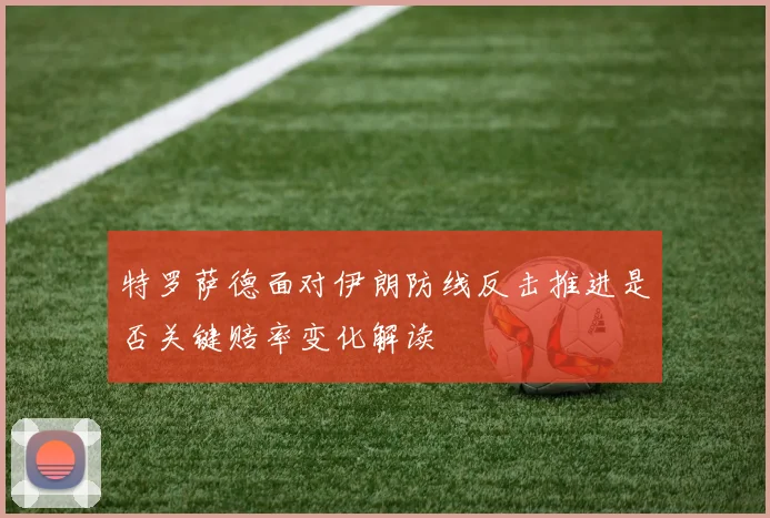 特罗萨德面对伊朗防线反击推进是否关键赔率变化解读 — 详细说明
