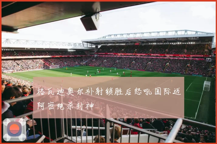 【JRS体育赛事直播】格瓦迪奥尔补射锁胜后怒吼国际迈阿密绝杀封神