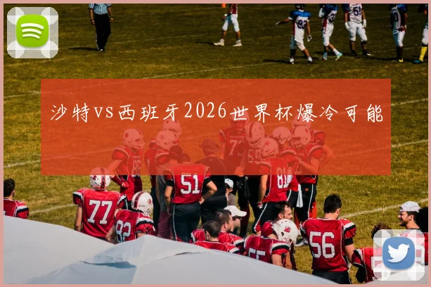 沙特vs西班牙2026世界杯爆冷可能 · 用户常问