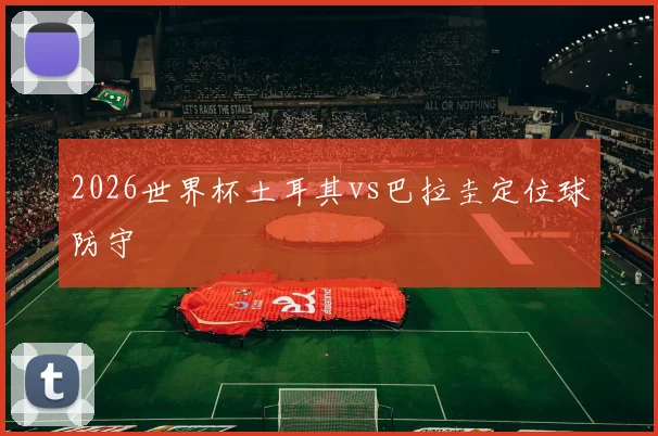 【JRS体育赛事直播】2026世界杯土耳其vs巴拉圭定位球防守