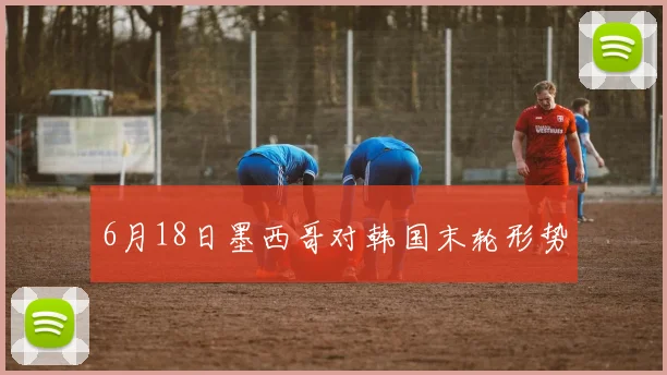 6月18日墨西哥对韩国末轮形势