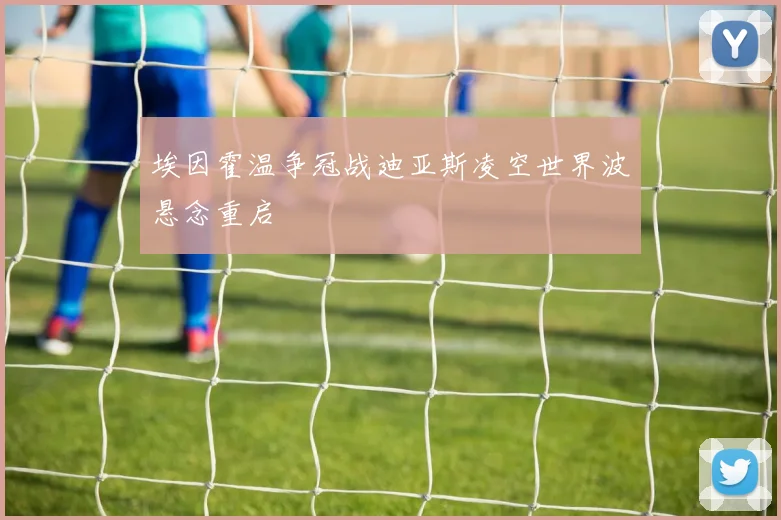 埃因霍温争冠战迪亚斯凌空世界波悬念重启