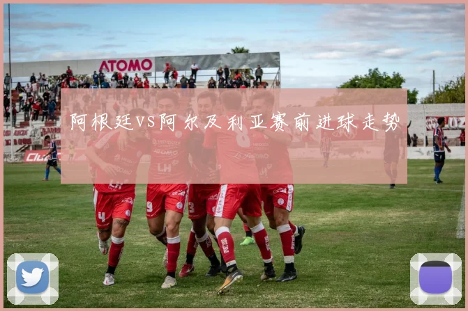 阿根廷vs阿尔及利亚赛前进球走势