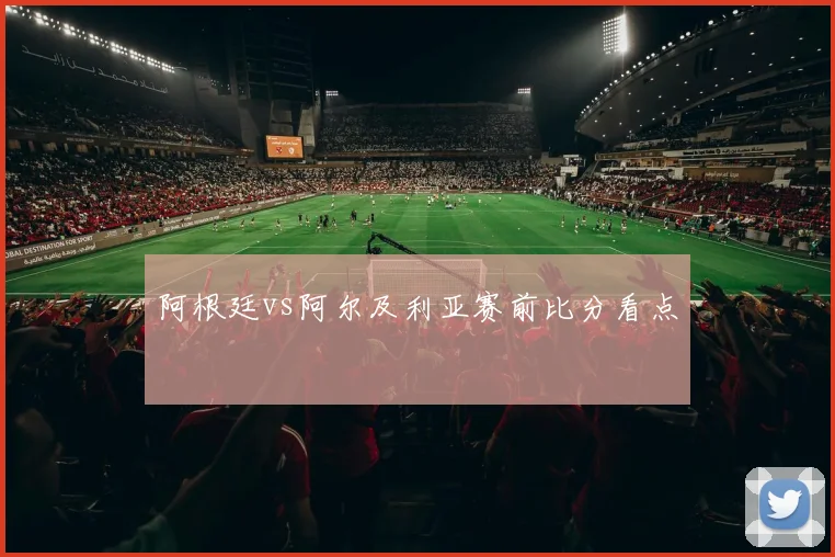 【JRS体育赛事直播】阿根廷vs阿尔及利亚赛前比分看点