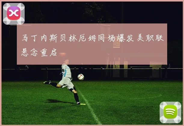 马丁内斯贝林厄姆同场爆发美职联悬念重启