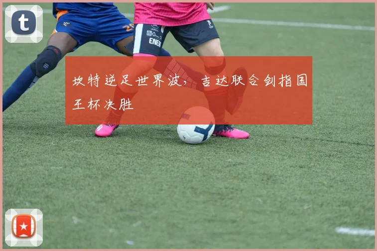 坎特逆足世界波，吉达联合剑指国王杯决胜