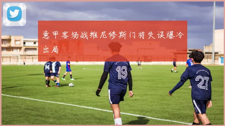 【JRS体育赛事直播】意甲客场战维尼修斯门将失误爆冷出局