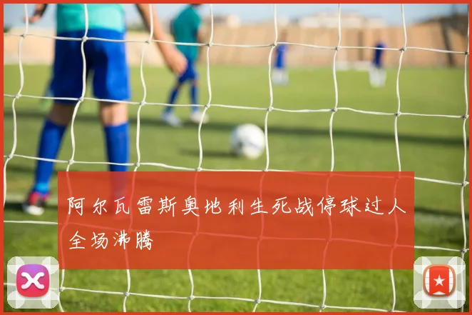 阿尔瓦雷斯奥地利生死战停球过人全场沸腾