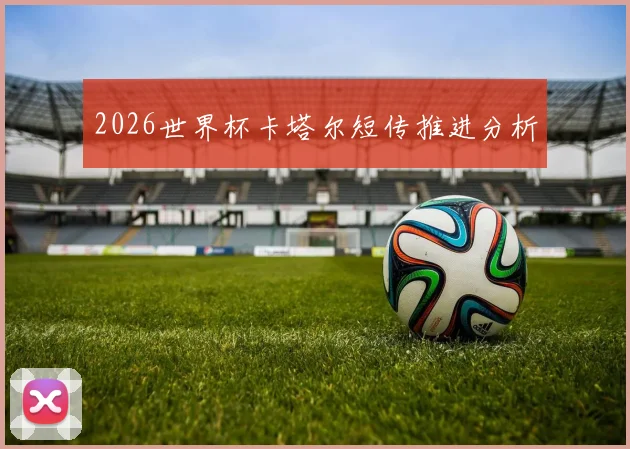 2026世界杯卡塔尔短传推进分析