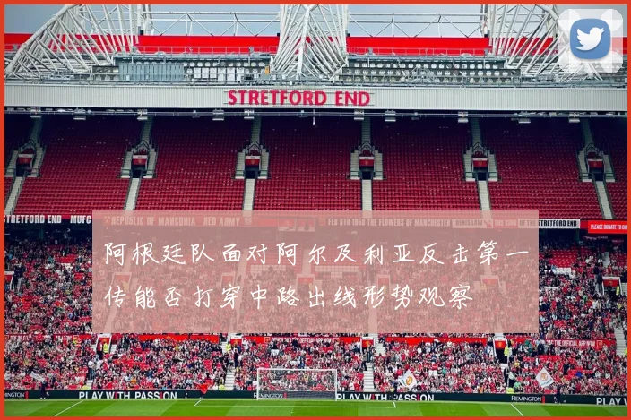 阿根廷队面对阿尔及利亚反击第一传能否打穿中路出线形势观察