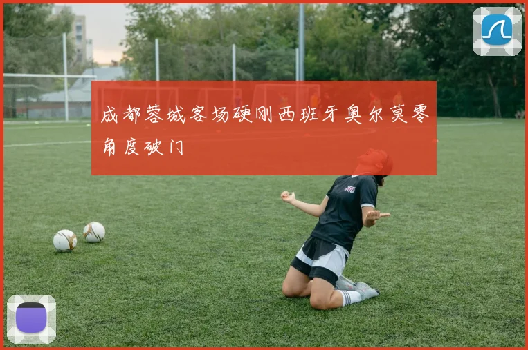 成都蓉城客场硬刚西班牙奥尔莫零角度破门