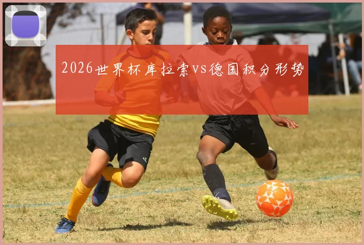 2026世界杯库拉索vs德国积分形势