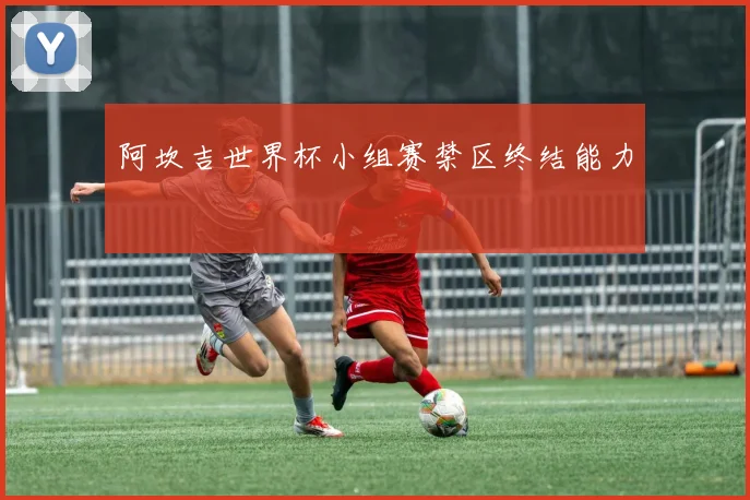 关于「阿坎吉世界杯小组赛禁区终结能力」