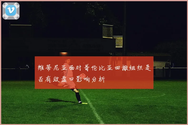 维蒂尼亚面对哥伦比亚回撤组织是否有效盘口影响分析