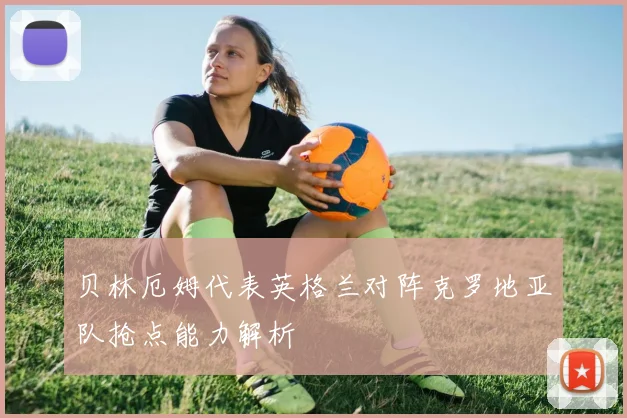 贝林厄姆代表英格兰对阵克罗地亚队抢点能力解析