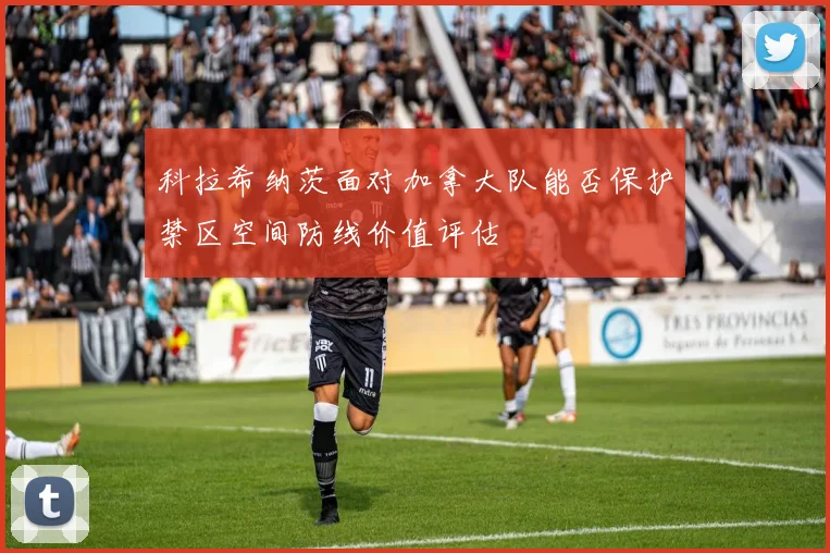科拉希纳茨面对加拿大队能否保护禁区空间防线价值评估