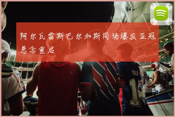 阿尔瓦雷斯巴尔加斯同场爆发亚冠悬念重启