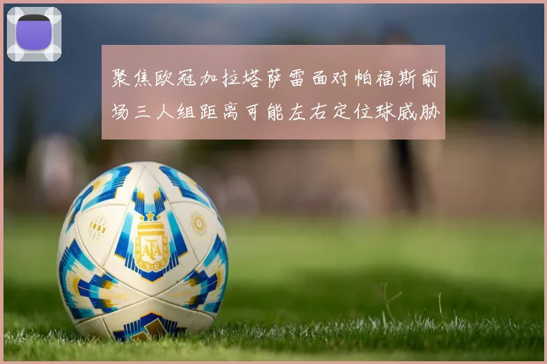 聚焦欧冠加拉塔萨雷面对帕福斯前场三人组距离可能左右定位球威胁