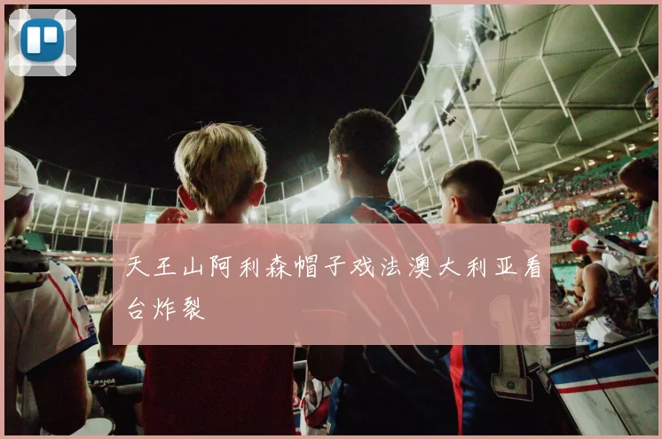 天王山阿利森帽子戏法澳大利亚看台炸裂