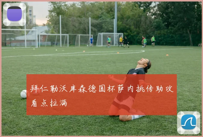 拜仁勒沃库森德国杯萨内挑传助攻看点拉满