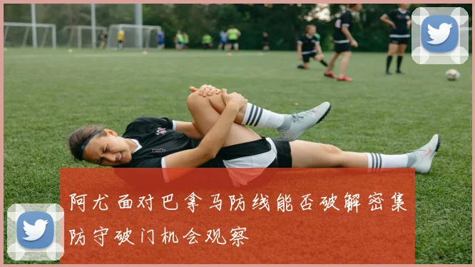 阿尤面对巴拿马防线能否破解密集防守破门机会观察