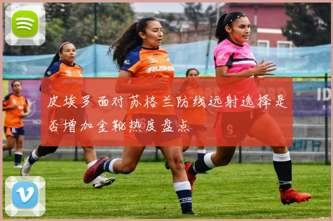 皮埃罗面对苏格兰防线远射选择是否增加金靴热度盘点