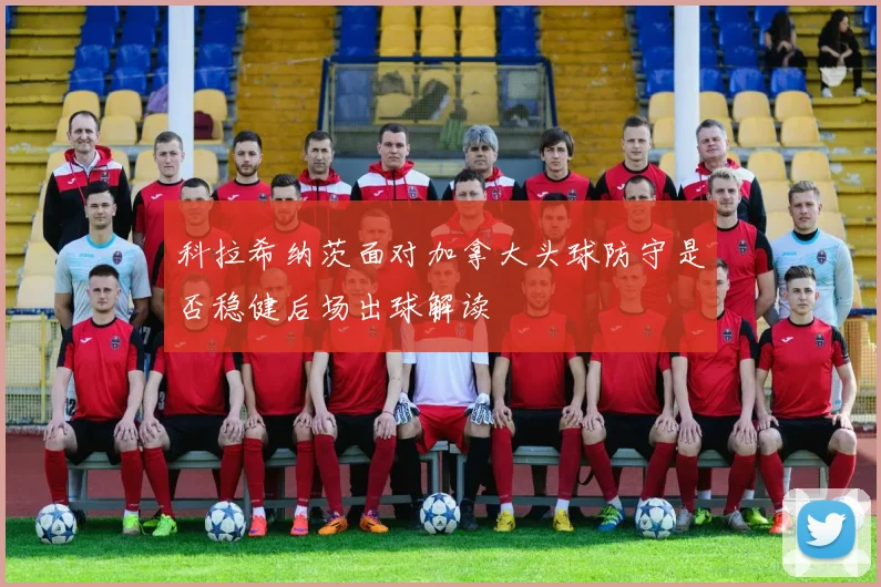 科拉希纳茨面对加拿大头球防守是否稳健后场出球解读