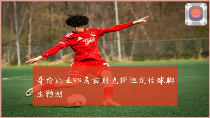 哥伦比亚vs乌兹别克斯坦定位球脚法预测