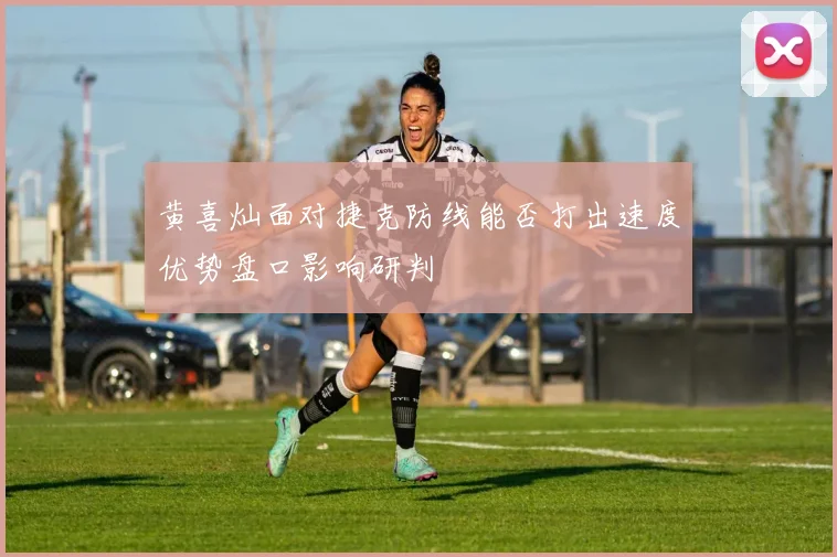 黄喜灿面对捷克防线能否打出速度优势盘口影响研判