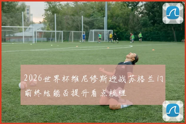 2026世界杯维尼修斯迎战苏格兰门前终结能否提升看点梳理