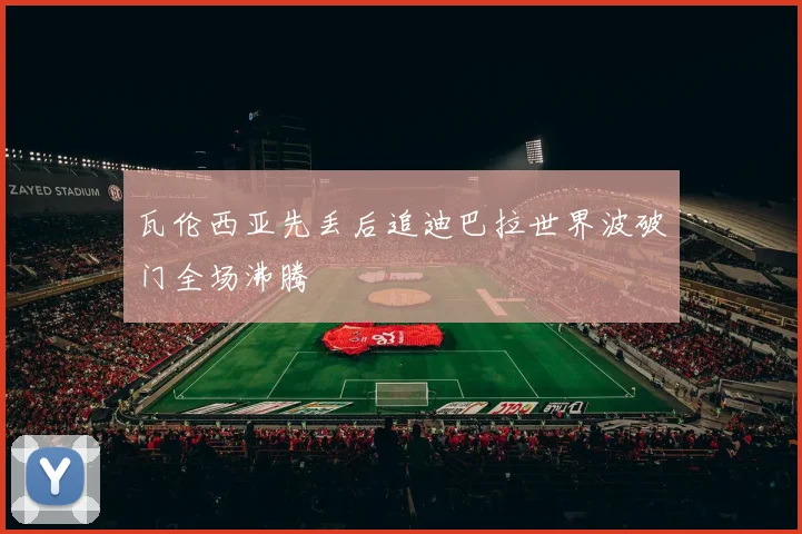 瓦伦西亚先丢后追迪巴拉世界波破门全场沸腾