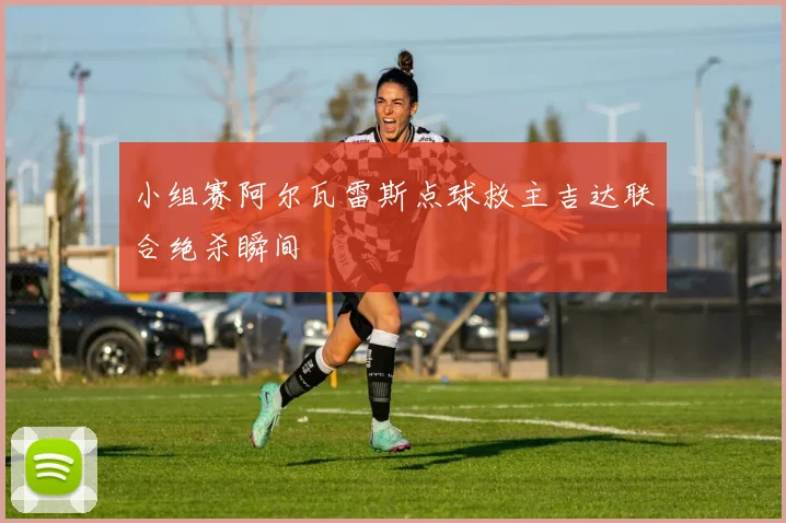 小组赛阿尔瓦雷斯点球救主吉达联合绝杀瞬间