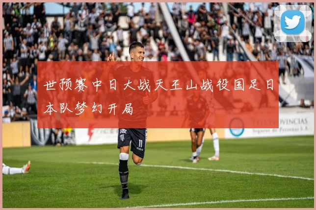 世预赛中日大战天王山战役国足日本队梦幻开局