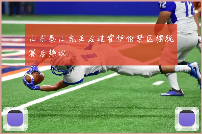 山东泰山先丢后追霍伊伦禁区摆脱赛后热议