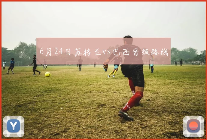 6月24日苏格兰vs巴西晋级路线