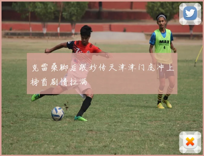 克雷桑脚后跟妙传天津津门虎冲上榜首剧情拉满