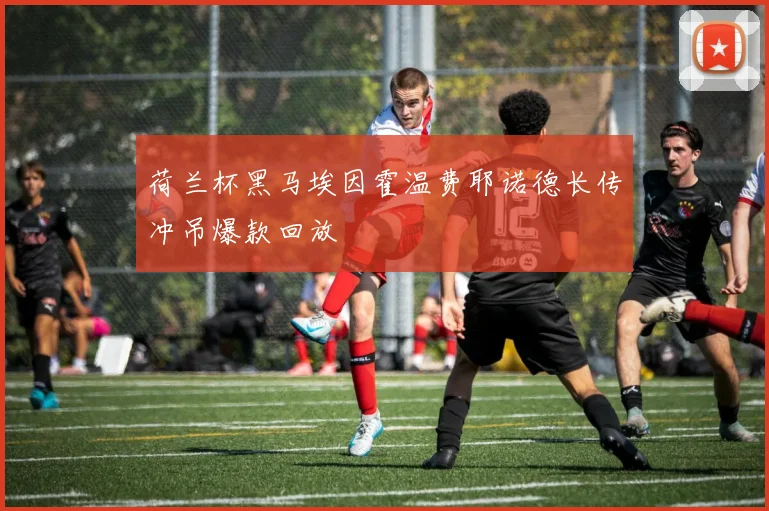 荷兰杯黑马埃因霍温费耶诺德长传冲吊爆款回放 — 详细说明