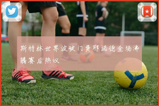 斯特林世界波破门费耶诺德全场沸腾赛后热议