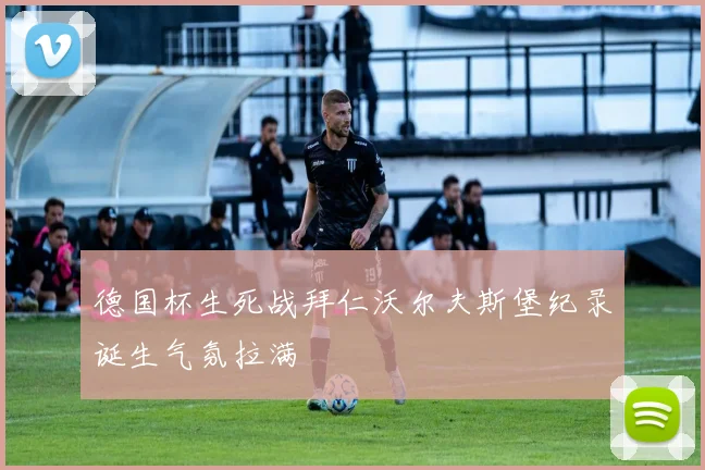 德国杯生死战拜仁沃尔夫斯堡纪录诞生气氛拉满 — 详细说明