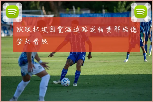 欧联杯埃因霍温边路逆转费耶诺德梦幻晋级