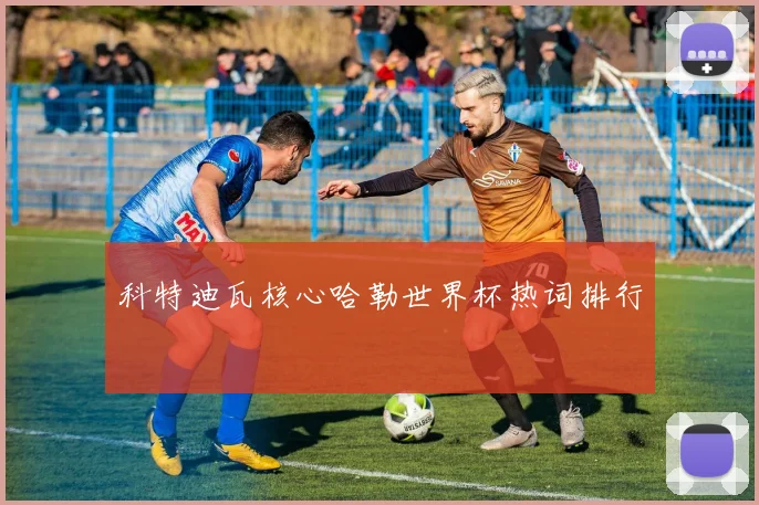 关于「科特迪瓦核心哈勒世界杯热词排行」