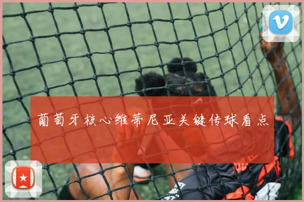 【JRS体育赛事直播】葡萄牙核心维蒂尼亚关键传球看点