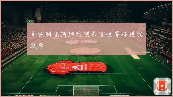 乌兹别克斯坦对刚果金世界杯进攻效率